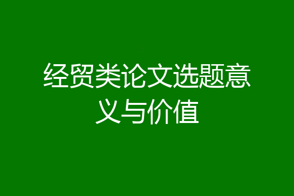 经贸类论文选题意义与价值