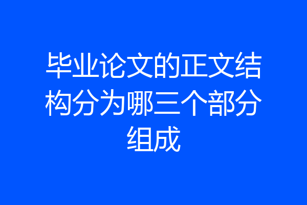 毕业论文的正文结构分为哪三个部分组成