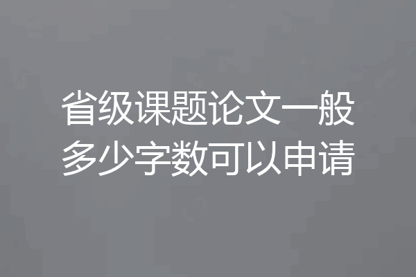 省级课题论文一般多少字数可以申请