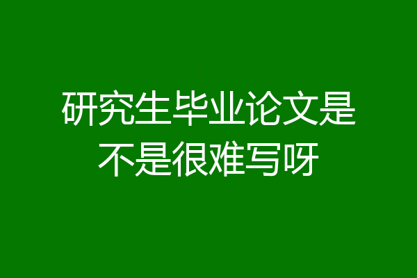 研究生毕业论文是不是很难写呀