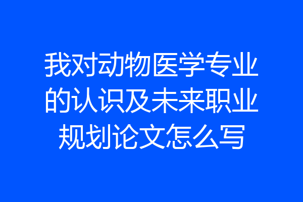 我对动物医学专业的认识及未来职业规划论文怎么写