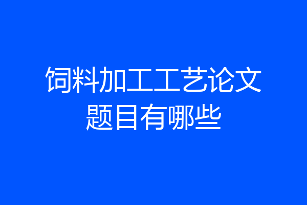 饲料加工工艺论文题目有哪些