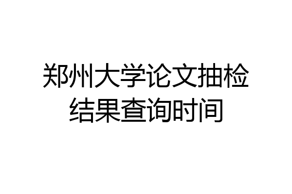 郑州大学论文抽检结果查询时间