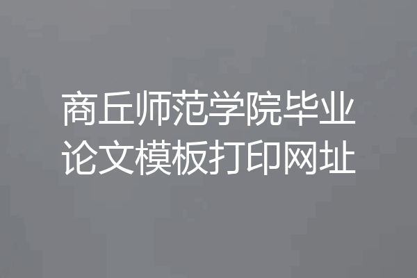 商丘师范学院毕业论文模板打印网址