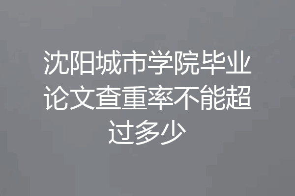 沈阳城市学院毕业论文查重率不能超过多少