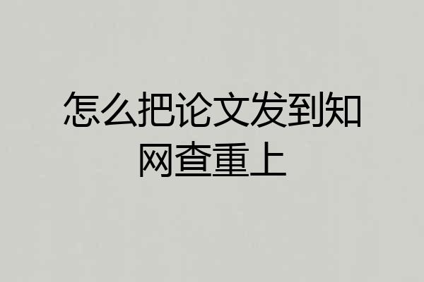 怎么把论文发到知网查重上