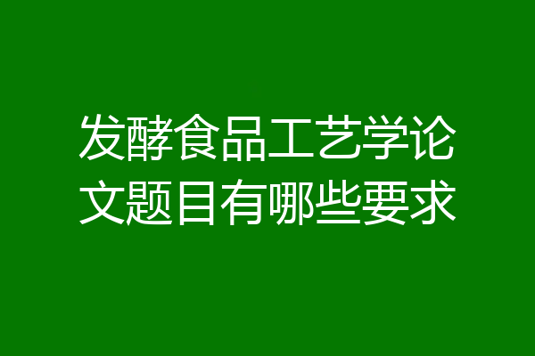 发酵食品工艺学论文题目有哪些要求