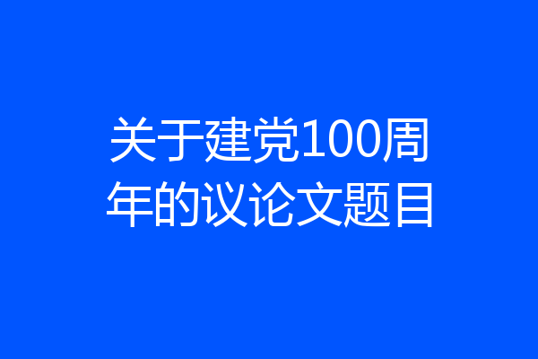 关于建党100周年的议论文题目