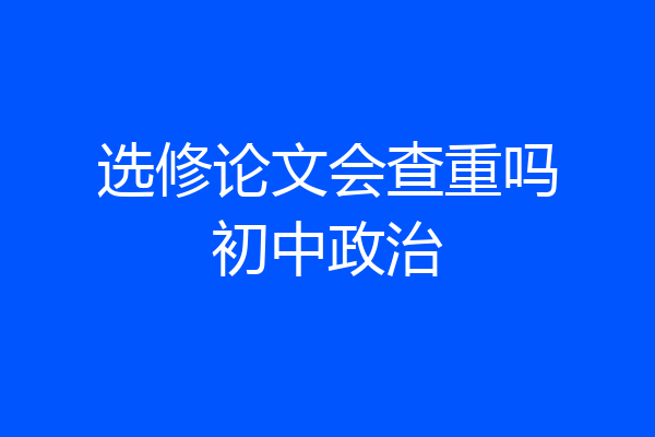 选修论文会查重吗初中政治