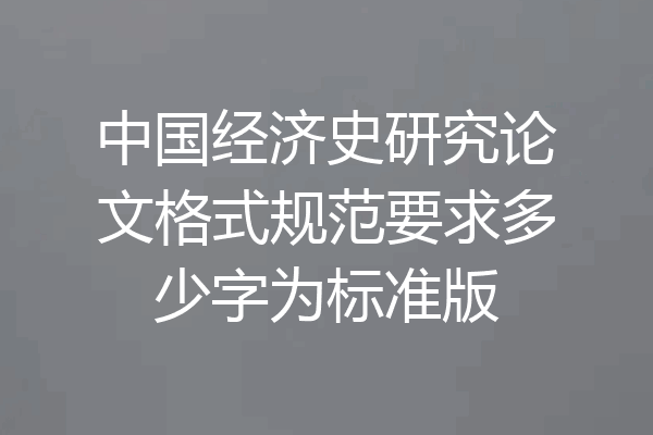 中国经济史研究论文格式规范要求多少字为标准版