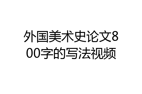 外国美术史论文800字的写法视频