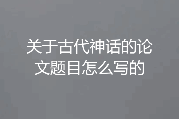 关于古代神话的论文题目怎么写的