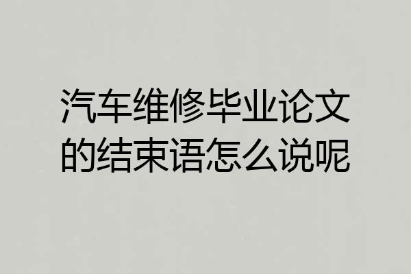 汽车维修毕业论文的结束语怎么说呢