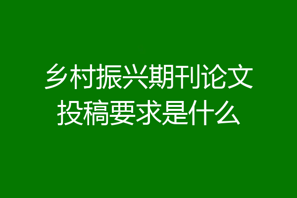 乡村振兴期刊论文投稿要求是什么
