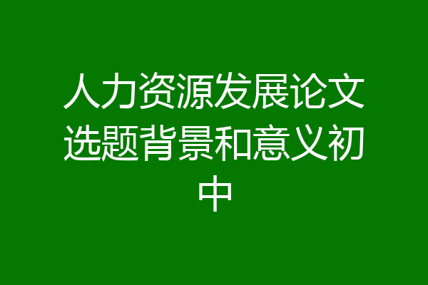 人力资源发展论文选题背景和意义初中
