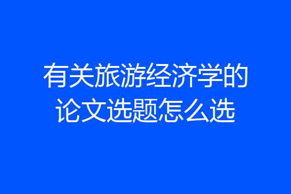 有关旅游经济学的论文选题怎么选
