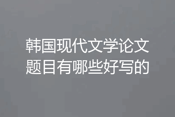韩国现代文学论文题目有哪些好写的