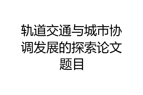 轨道交通与城市协调发展的探索论文题目