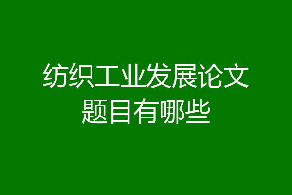 纺织工业发展论文题目有哪些