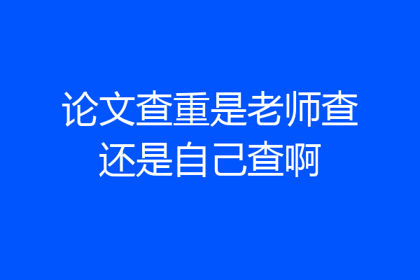 论文查重是老师查还是自己查啊