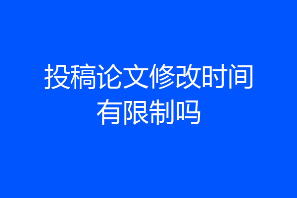 投稿论文修改时间有限制吗