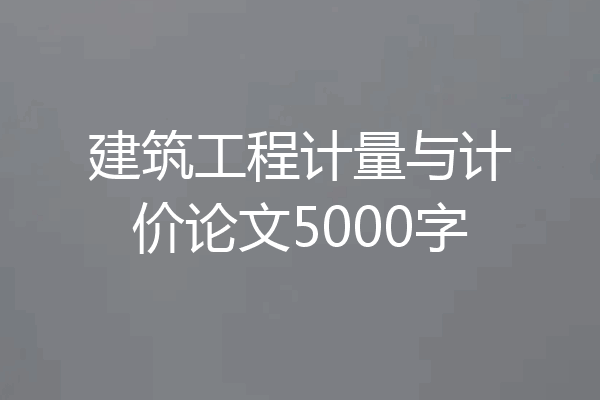 建筑工程计量与计价论文5000字