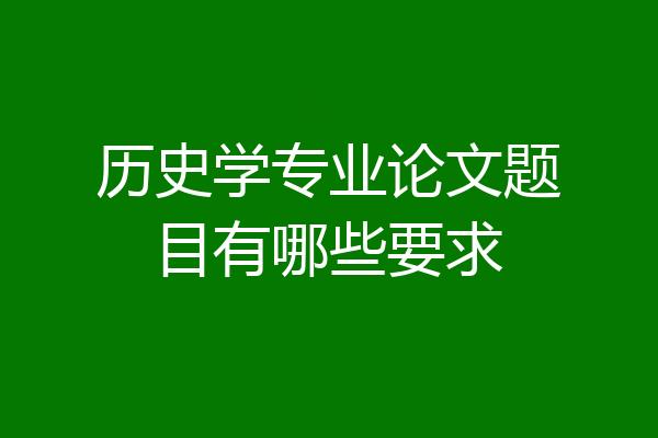 历史学专业论文题目有哪些要求