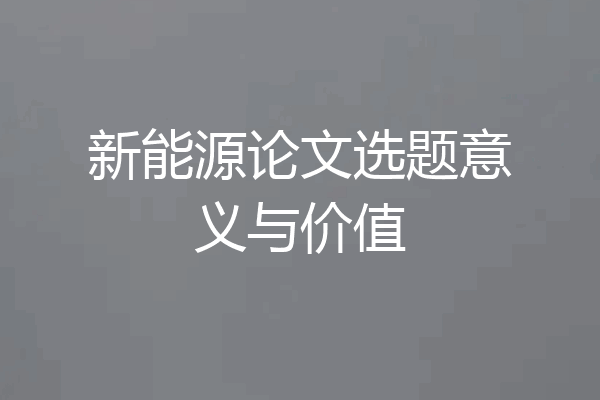 新能源论文选题意义与价值