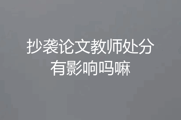 抄袭论文教师处分有影响吗嘛