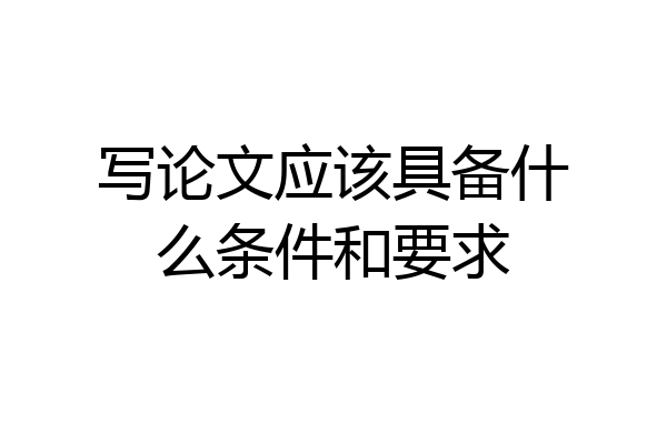写论文应该具备什么条件和要求