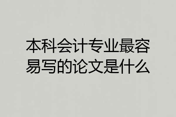 本科会计专业最容易写的论文是什么