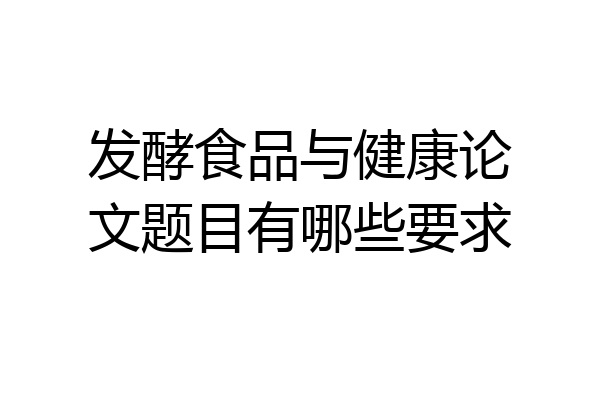发酵食品与健康论文题目有哪些要求