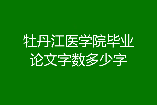 牡丹江医学院毕业论文字数多少字