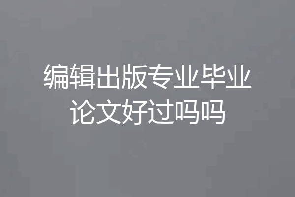 编辑出版专业毕业论文好过吗吗