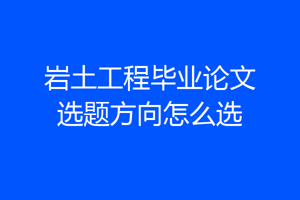岩土工程毕业论文选题方向怎么选