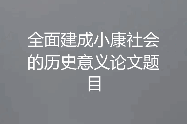 全面建成小康社会的历史意义论文题目