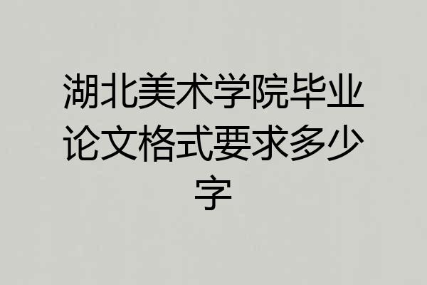 湖北美术学院毕业论文格式要求多少字