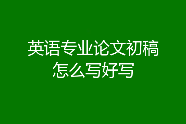 英语专业论文初稿怎么写好写