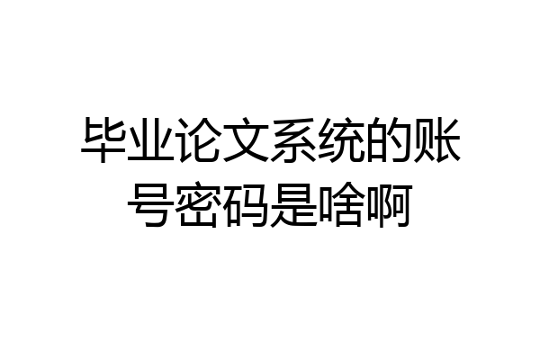 毕业论文系统的账号密码是啥啊