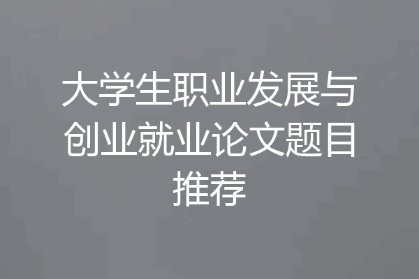 大学生职业发展与创业就业论文题目推荐
