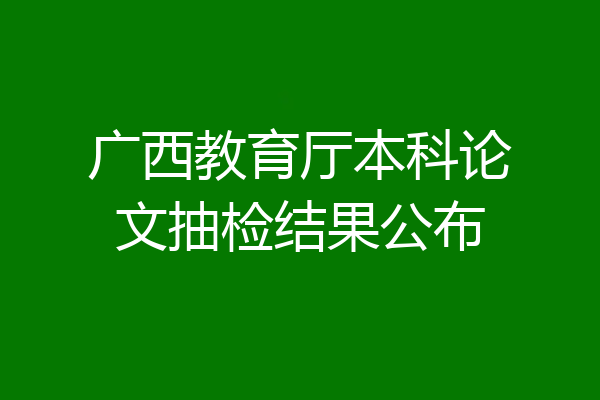 广西教育厅本科论文抽检结果公布