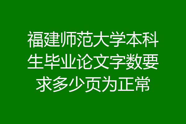 福建师范大学本科生毕业论文字数要求多少页为正常