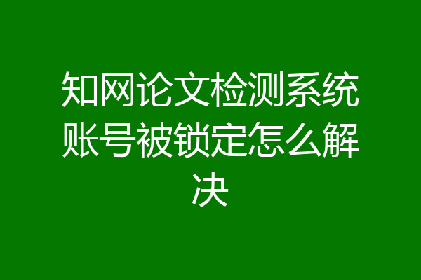 知网论文检测系统账号被锁定怎么解决