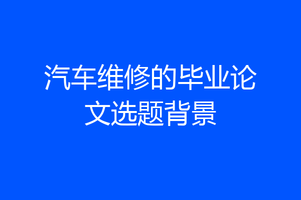汽车维修的毕业论文选题背景