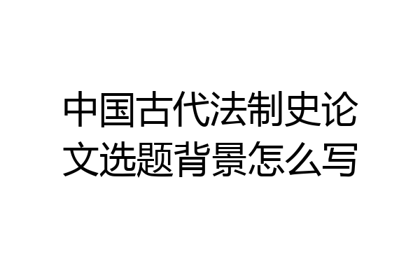 中国古代法制史论文选题背景怎么写