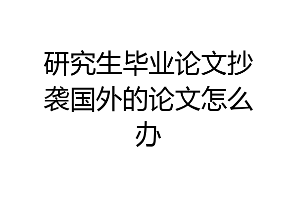 研究生毕业论文抄袭国外的论文怎么办