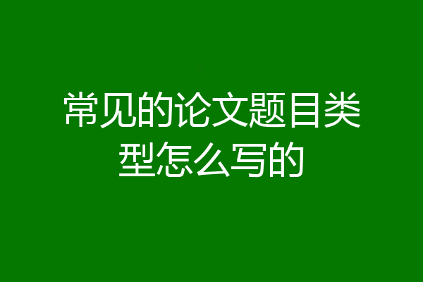 常见的论文题目类型怎么写的