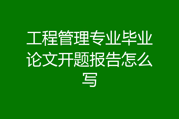 工程管理专业毕业论文开题报告怎么写