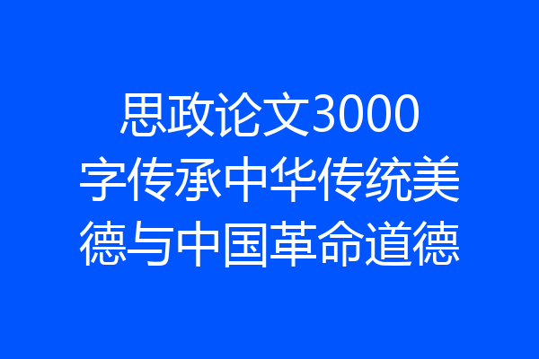思政论文3000字传承中华传统美德与中国革命道德