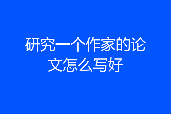研究一个作家的论文怎么写好